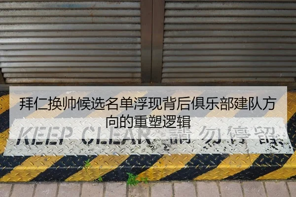 拜仁换帅候选名单浮现背后俱乐部建队方向的重塑逻辑