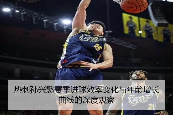 热刺孙兴慜赛季进球效率变化与年龄增长曲线的深度观察