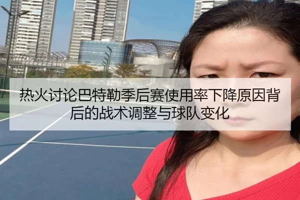 热火讨论巴特勒季后赛使用率下降原因背后的战术调整与球队变化