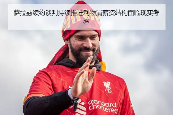 萨拉赫续约谈判持续推进利物浦薪资结构面临现实考验