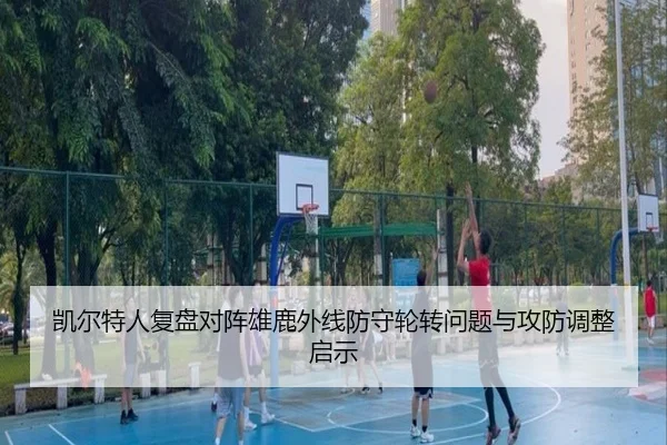 凯尔特人复盘对阵雄鹿外线防守轮转问题与攻防调整启示
